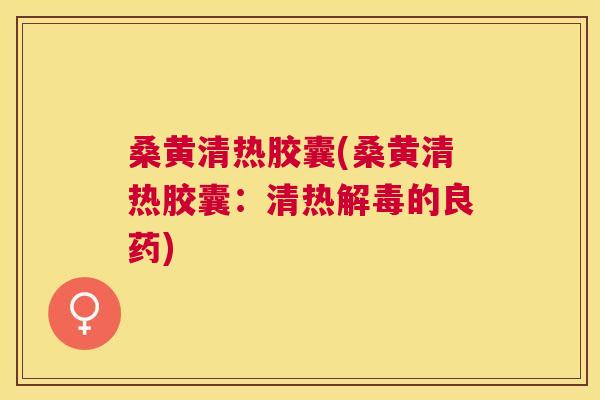 桑黄清热胶囊(桑黄清热胶囊:清热的良药) 桑黄清热胶囊(桑黄清热胶囊:清热的良药)