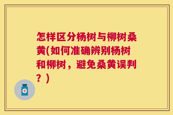 怎样区分杨树与柳树桑黄(如何准确辨别杨树和柳树,避免桑黄误判?) 怎样区分杨树与柳树桑黄(如何准确辨别杨树和柳树,避免桑黄误判?)