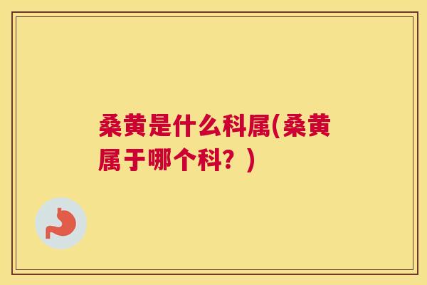 桑黄是什么科属(桑黄属于哪个科?) 桑黄是什么科属(桑黄属于哪个科?)