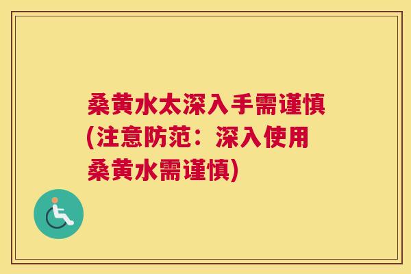 桑黄水太深入手需谨慎(注意防范:深入使用桑黄水需谨慎) 桑黄水太深入手需谨慎(注意防范:深入使用桑黄水需谨慎)