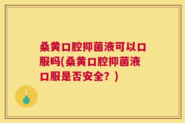 桑黄口腔抑菌液可以口服吗(桑黄口腔抑菌液口服是否安全?) 桑黄口腔抑菌液可以口服吗(桑黄口腔抑菌液口服是否安全?)