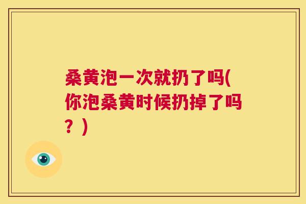桑黄泡一次就扔了吗(你泡桑黄时候扔掉了吗?) 桑黄泡一次就扔了吗(你泡桑黄时候扔掉了吗?)