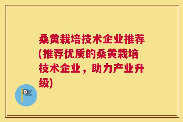 桑黄栽培技术企业推荐(推荐优质的桑黄栽培技术企业，助力产业升级)
