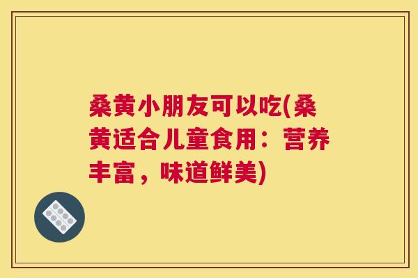 桑黄小朋友可以吃(桑黄适合儿童食用:营养丰富,味道鲜美) 桑黄小朋友可以吃(桑黄适合儿童食用:营养丰富,味道鲜美)