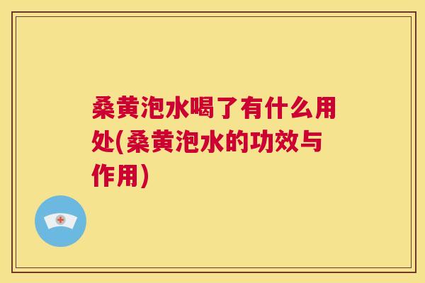 桑黄泡水喝了有什么用处(桑黄泡水的功效与作用) 桑黄泡水喝了有什么用处(桑黄泡水的功效与作用)