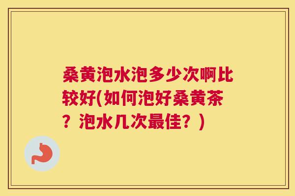 桑黄泡水泡多少次啊比较好(如何泡好桑黄茶?泡水几次佳?) 桑黄泡水泡多少次啊比较好(如何泡好桑黄茶?泡水几次佳?)