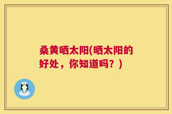 桑黄晒太阳(晒太阳的好处,你知道吗?) 桑黄晒太阳(晒太阳的好处,你知道吗?)
