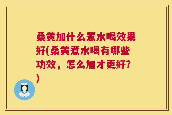 桑黄加什么煮水喝效果好(桑黄煮水喝有哪些功效,怎么加才更好?) 桑黄加什么煮水喝效果好(桑黄煮水喝有哪些功效,怎么加才更好?)