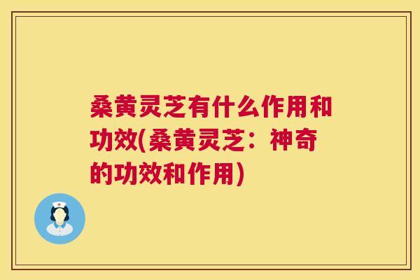 桑黄灵芝有什么作用和功效(桑黄灵芝:神奇的功效和作用) 桑黄灵芝有什么作用和功效(桑黄灵芝:神奇的功效和作用)