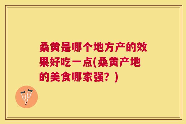 桑黄是哪个地方产的效果好吃一点(桑黄产地的美食哪家强?) 桑黄是哪个地方产的效果好吃一点(桑黄产地的美食哪家强?)