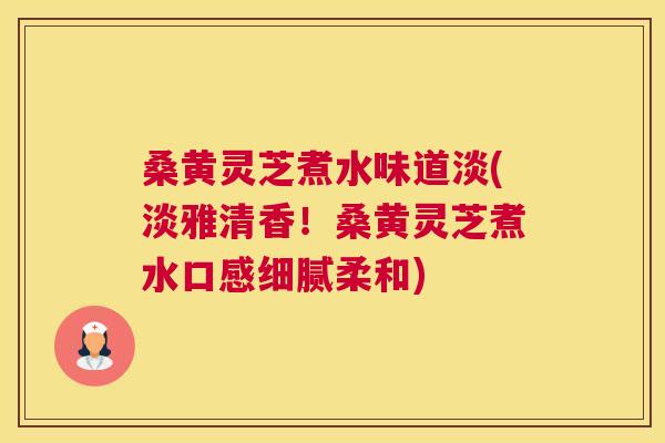 桑黄灵芝煮水味道淡(淡雅清香!桑黄灵芝煮水口感细腻柔和) 桑黄灵芝煮水味道淡(淡雅清香!桑黄灵芝煮水口感细腻柔和)