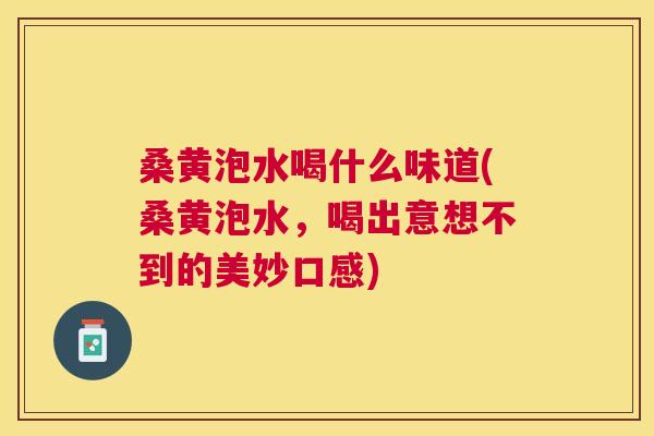 桑黄泡水喝什么味道(桑黄泡水,喝出意想不到的美妙口感) 桑黄泡水喝什么味道(桑黄泡水,喝出意想不到的美妙口感)