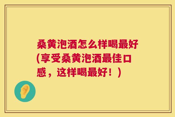 桑黄泡酒怎么样喝好(享受桑黄泡酒佳口感,这样喝好!) 桑黄泡酒怎么样喝好(享受桑黄泡酒佳口感,这样喝好!)
