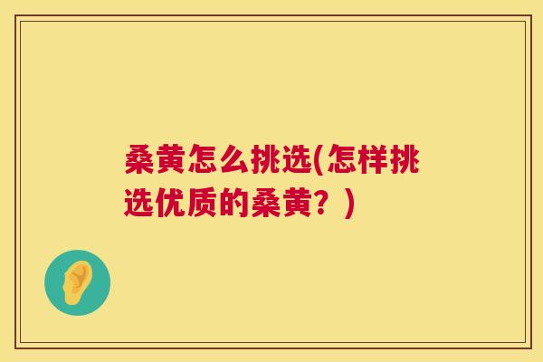 桑黄怎么挑选(怎样挑选优质的桑黄?) 桑黄怎么挑选(怎样挑选优质的桑黄?)