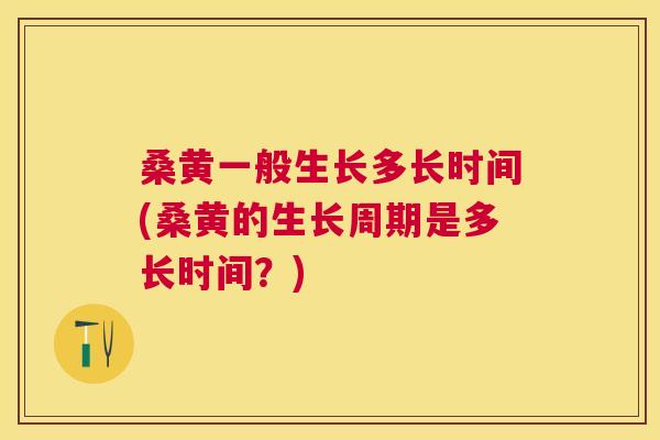 桑黄一般生长多长时间(桑黄的生长周期是多长时间?) 桑黄一般生长多长时间(桑黄的生长周期是多长时间?)