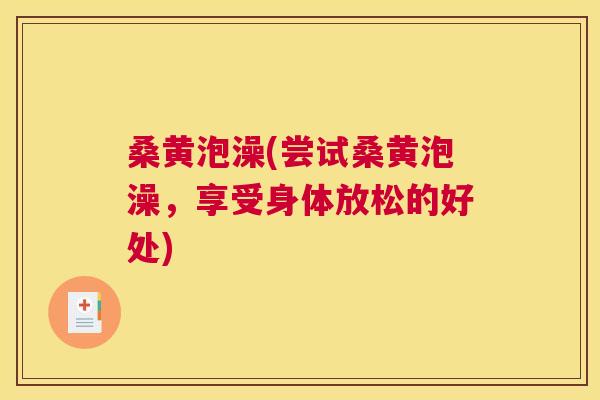 桑黄泡澡(尝试桑黄泡澡,享受身体放松的好处) 桑黄泡澡(尝试桑黄泡澡,享受身体放松的好处)