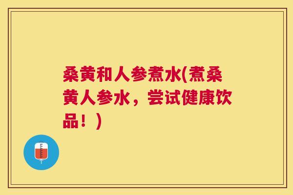 桑黄和人参煮水(煮桑黄人参水,尝试健康饮品!) 桑黄和人参煮水(煮桑黄人参水,尝试健康饮品!)
