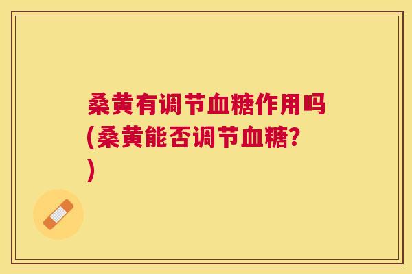 桑黄有调节作用吗(桑黄能否调节？)