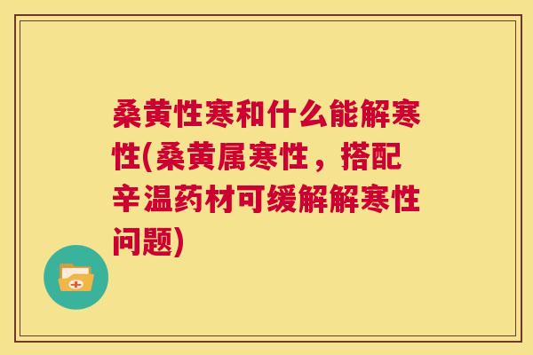 桑黄性寒和什么能解寒性(桑黄属寒性,搭配辛温药材可缓解解寒性问题) 桑黄性寒和什么能解寒性(桑黄属寒性,搭配辛温药材可缓解解寒性问题)