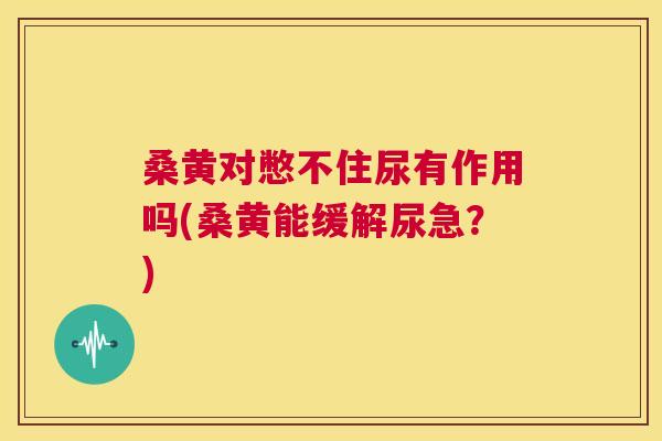桑黄对憋不住尿有作用吗(桑黄能缓解尿急?) 桑黄对憋不住尿有作用吗(桑黄能缓解尿急?)