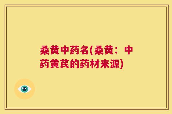 桑黄名(桑黄:黄芪的药材来源) 桑黄名(桑黄:黄芪的药材来源)