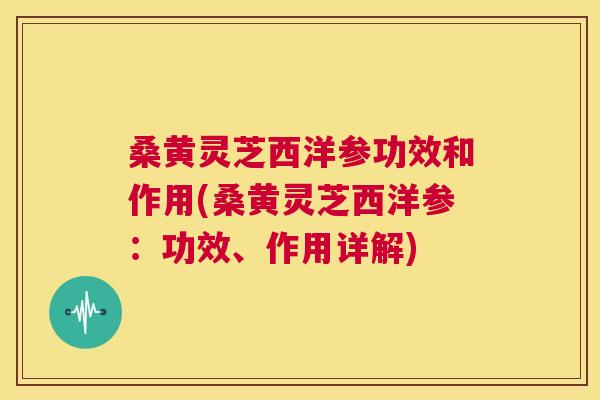 桑黄灵芝西洋参功效和作用(桑黄灵芝西洋参:功效、作用详解) 桑黄灵芝西洋参功效和作用(桑黄灵芝西洋参:功效、作用详解)