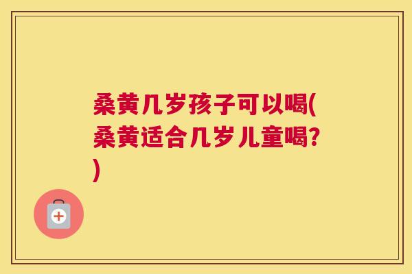 桑黄几岁孩子可以喝(桑黄适合几岁儿童喝?) 桑黄几岁孩子可以喝(桑黄适合几岁儿童喝?)