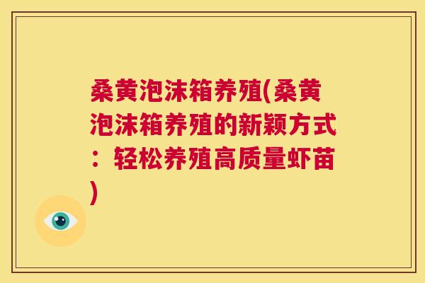 桑黄泡沫箱养殖(桑黄泡沫箱养殖的新颖方式:轻松养殖高质量虾苗) 桑黄泡沫箱养殖(桑黄泡沫箱养殖的新颖方式:轻松养殖高质量虾苗)