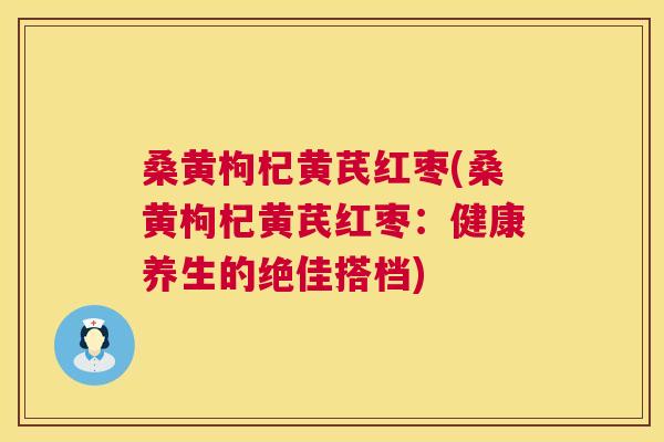 桑黄枸杞黄芪红枣(桑黄枸杞黄芪红枣:健康养生的绝佳搭档) 桑黄枸杞黄芪红枣(桑黄枸杞黄芪红枣:健康养生的绝佳搭档)