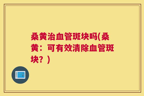 桑黄斑块吗(桑黄:可有效清除斑块?) 桑黄斑块吗(桑黄:可有效清除斑块?)
