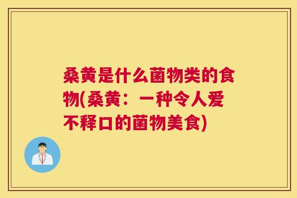 桑黄是什么菌物类的食物(桑黄:一种令人爱不释口的菌物美食) 桑黄是什么菌物类的食物(桑黄:一种令人爱不释口的菌物美食)