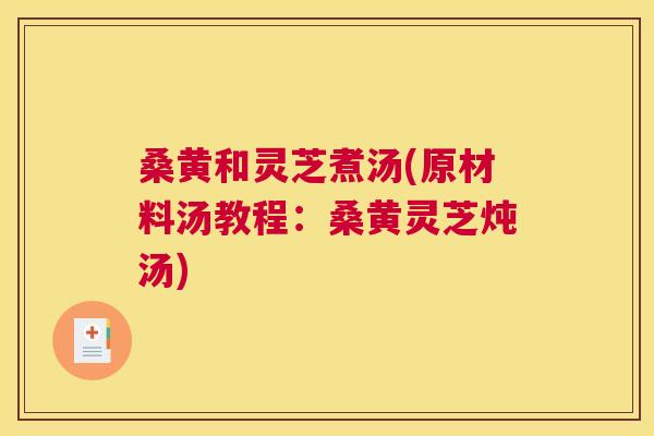 桑黄和灵芝煮汤(原材料汤教程:桑黄灵芝炖汤) 桑黄和灵芝煮汤(原材料汤教程:桑黄灵芝炖汤)