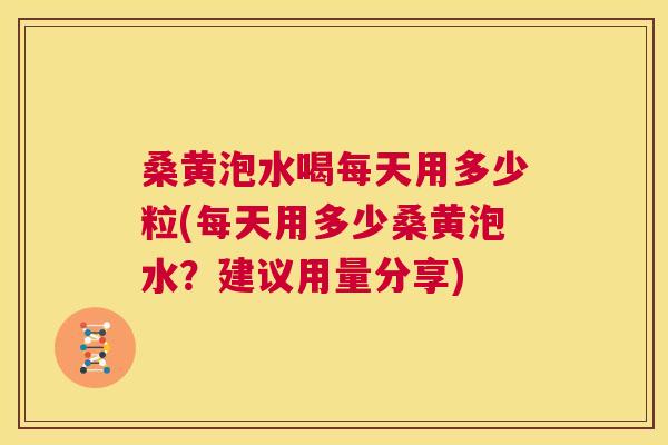 桑黄泡水喝每天用多少粒(每天用多少桑黄泡水?建议用量分享) 桑黄泡水喝每天用多少粒(每天用多少桑黄泡水?建议用量分享)
