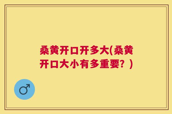 桑黄开口开多大(桑黄开口大小有多重要?) 桑黄开口开多大(桑黄开口大小有多重要?)