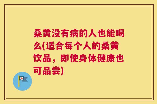 桑黄没有的人也能喝么(适合每个人的桑黄饮品，即使身体健康也可品尝)