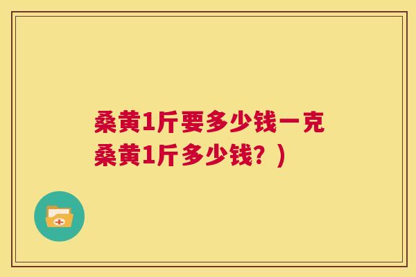 桑黄1斤要多少钱一克桑黄1斤多少钱?) 桑黄1斤要多少钱一克桑黄1斤多少钱?)