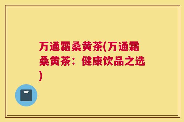 万通霜桑黄茶(万通霜桑黄茶:健康饮品之选) 万通霜桑黄茶(万通霜桑黄茶:健康饮品之选)
