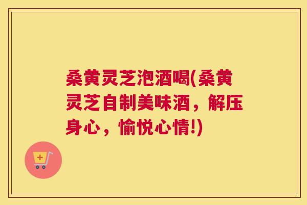 桑黄灵芝泡酒喝(桑黄灵芝自制美味酒,解压身心,愉悦心情!) 桑黄灵芝泡酒喝(桑黄灵芝自制美味酒,解压身心,愉悦心情!)