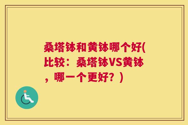 桑塔钵和黄钵哪个好(比较:桑塔钵VS黄钵,哪一个更好?) 桑塔钵和黄钵哪个好(比较:桑塔钵VS黄钵,哪一个更好?)