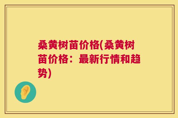桑黄树苗价格(桑黄树苗价格：新行情和趋势)