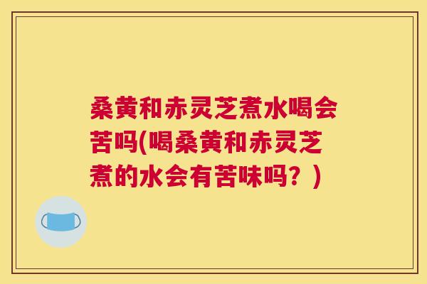 桑黄和赤灵芝煮水喝会苦吗(喝桑黄和赤灵芝煮的水会有苦味吗?) 桑黄和赤灵芝煮水喝会苦吗(喝桑黄和赤灵芝煮的水会有苦味吗?)