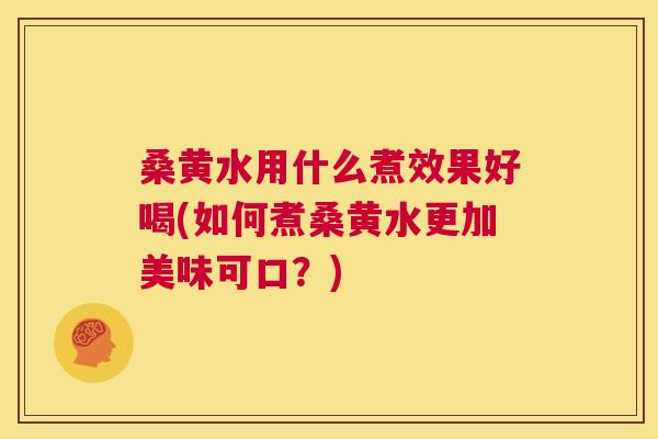桑黄水用什么煮效果好喝(如何煮桑黄水更加美味可口？)
