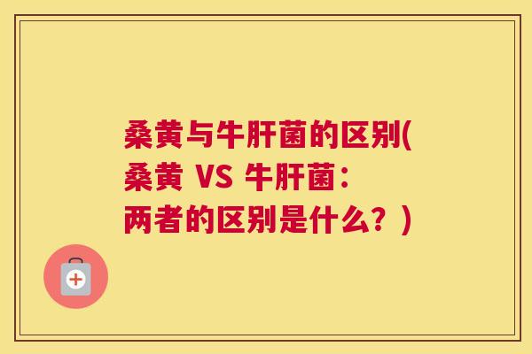 桑黄与牛菌的区别(桑黄 VS 牛菌：两者的区别是什么？)