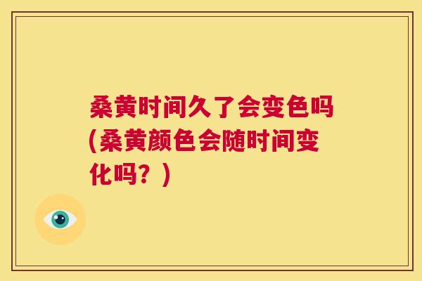 桑黄时间久了会变色吗(桑黄颜色会随时间变化吗?) 桑黄时间久了会变色吗(桑黄颜色会随时间变化吗?)