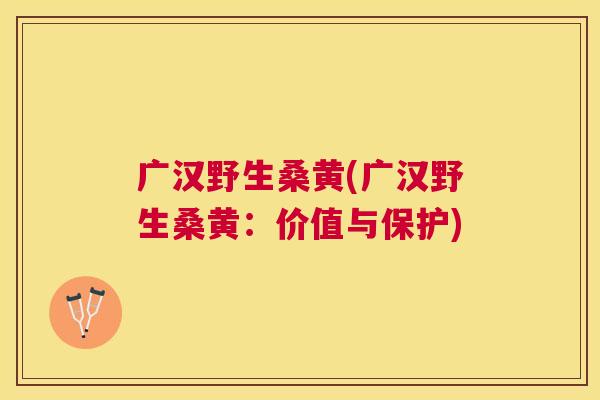 广汉野生桑黄(广汉野生桑黄:价值与保护) 广汉野生桑黄(广汉野生桑黄:价值与保护)