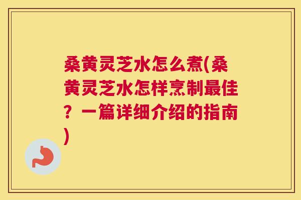 桑黄灵芝水怎么煮(桑黄灵芝水怎样烹制佳?一篇详细介绍的指南) 桑黄灵芝水怎么煮(桑黄灵芝水怎样烹制佳?一篇详细介绍的指南)