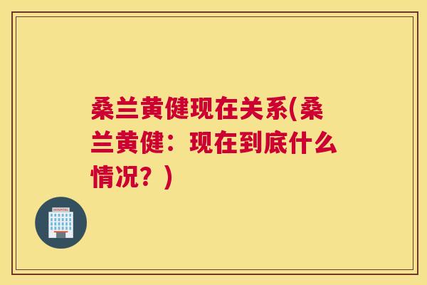 桑兰黄健现在关系(桑兰黄健:现在到底什么情况?) 桑兰黄健现在关系(桑兰黄健:现在到底什么情况?)