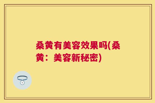 桑黄有美容效果吗(桑黄:美容新秘密) 桑黄有美容效果吗(桑黄:美容新秘密)