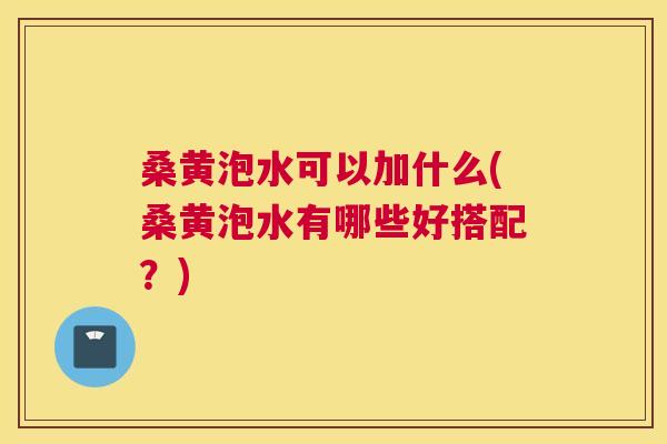 桑黄泡水可以加什么(桑黄泡水有哪些好搭配?) 桑黄泡水可以加什么(桑黄泡水有哪些好搭配?)
