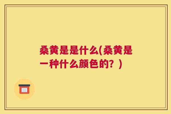 桑黄是是什么(桑黄是一种什么颜色的?) 桑黄是是什么(桑黄是一种什么颜色的?)